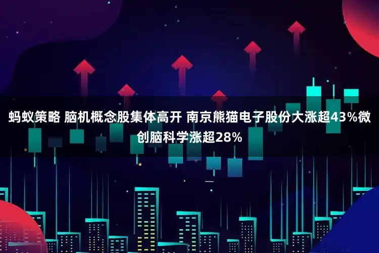 蚂蚁策略 脑机概念股集体高开 南京熊猫电子股份大涨超43%微创脑科学涨超28%