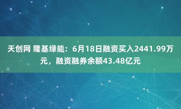 天创网 隆基绿能：6月18日融资买入2441.99万元，融资融券余额43.48亿元