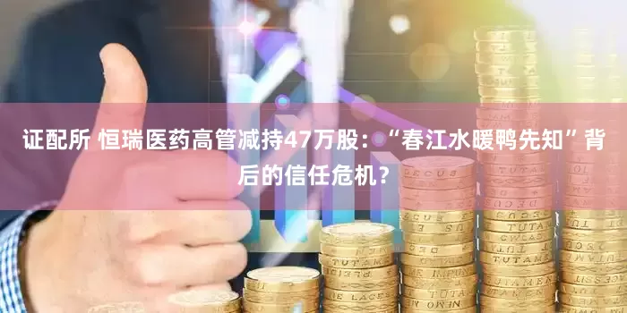 证配所 恒瑞医药高管减持47万股：“春江水暖鸭先知”背后的信任危机？