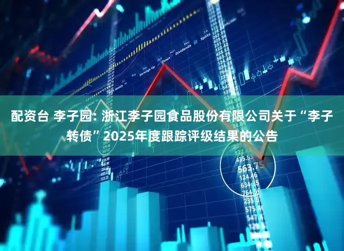 配资台 李子园: 浙江李子园食品股份有限公司关于“李子转债”2025年度跟踪评级结果的公告