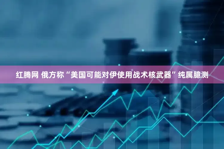 红腾网 俄方称“美国可能对伊使用战术核武器”纯属臆测
