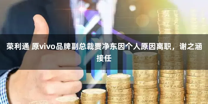荣利通 原vivo品牌副总裁贾净东因个人原因离职，谢之涵接任