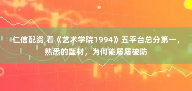 仁信配资 看《艺术学院1994》五平台总分第一，熟悉的题材，为何能屡屡破防