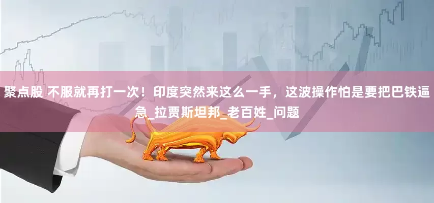 聚点股 不服就再打一次！印度突然来这么一手，这波操作怕是要把巴铁逼急_拉贾斯坦邦_老百姓_问题