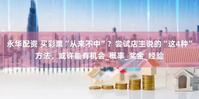 永华配资 买彩票“从来不中”？尝试店主说的“这4种”方法，或许能有机会_概率_奖金_经验