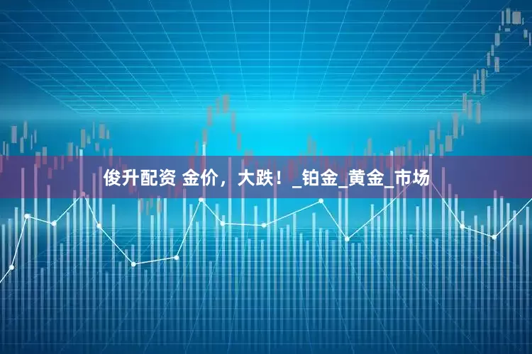 俊升配资 金价，大跌！_铂金_黄金_市场