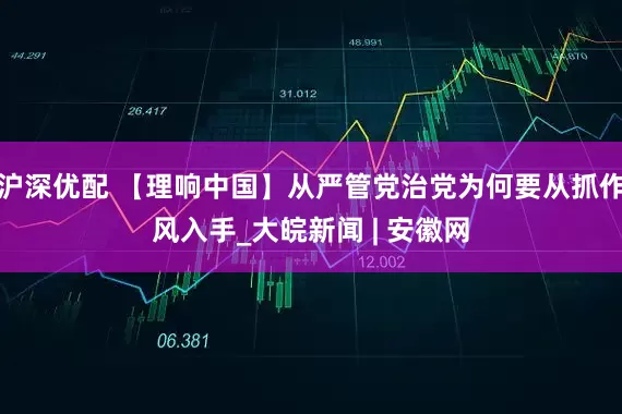 沪深优配 【理响中国】从严管党治党为何要从抓作风入手_大皖新闻 | 安徽网