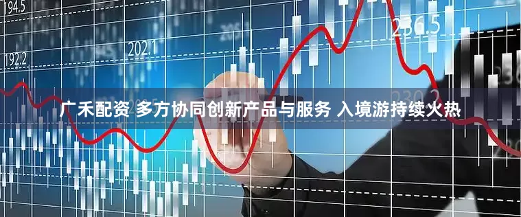 广禾配资 多方协同创新产品与服务 入境游持续火热