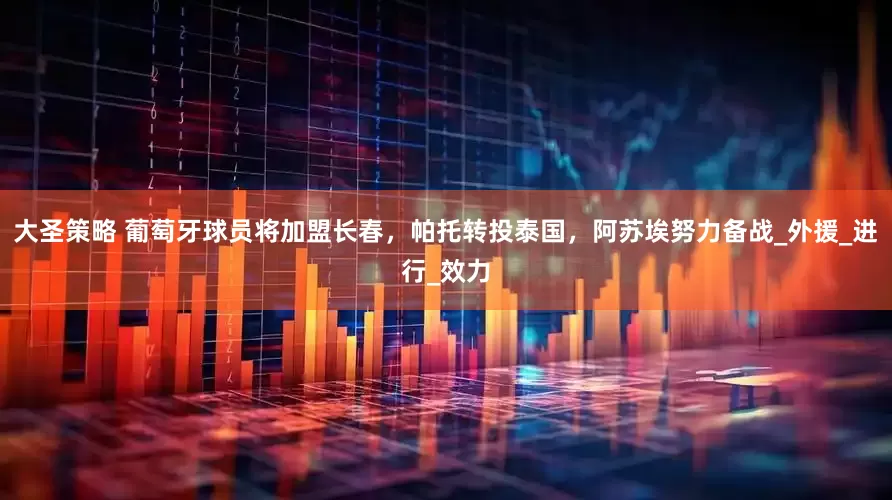 大圣策略 葡萄牙球员将加盟长春，帕托转投泰国，阿苏埃努力备战_外援_进行_效力