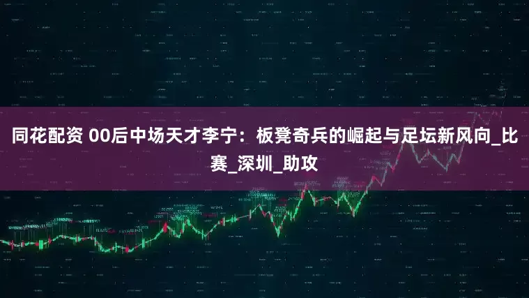同花配资 00后中场天才李宁：板凳奇兵的崛起与足坛新风向_比赛_深圳_助攻