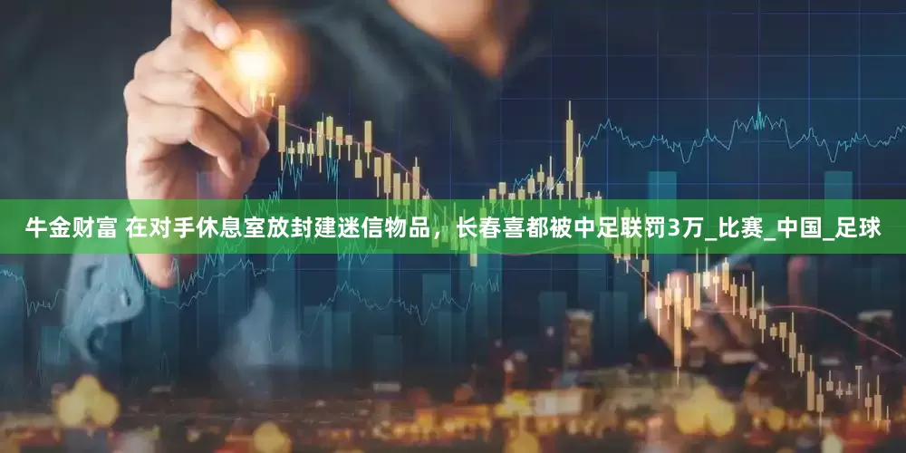牛金财富 在对手休息室放封建迷信物品，长春喜都被中足联罚3万_比赛_中国_足球