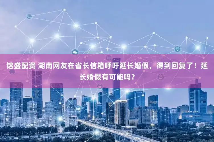 镕盛配资 湖南网友在省长信箱呼吁延长婚假，得到回复了！延长婚假有可能吗？