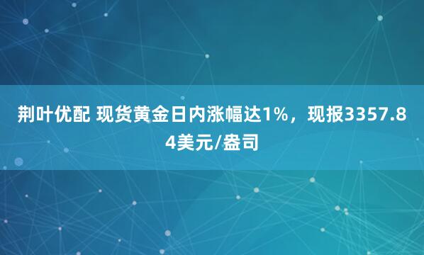 荆叶优配 现货黄金日内涨幅达1%，现报3357.84美元/盎司