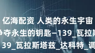 亿海配资 人类的永生宇宙 第二部 争夺永生的钥匙—139_瓦拉斯塔兹_达科特_调查