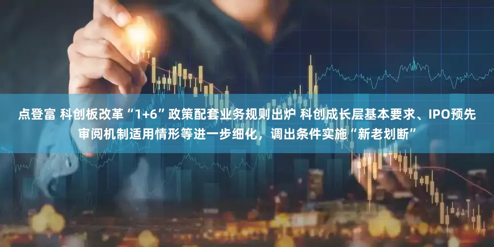 点登富 科创板改革“1+6”政策配套业务规则出炉 科创成长层基本要求、IPO预先审阅机制适用情形等进一步细化，调出条件实施“新老划断”