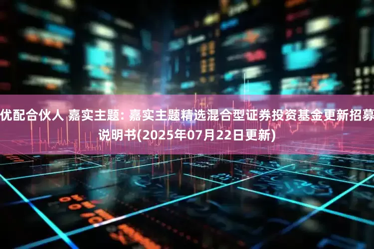 优配合伙人 嘉实主题: 嘉实主题精选混合型证券投资基金更新招募说明书(2025年07月22日更新)