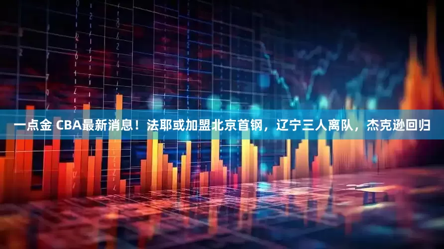 一点金 CBA最新消息！法耶或加盟北京首钢，辽宁三人离队，杰克逊回归
