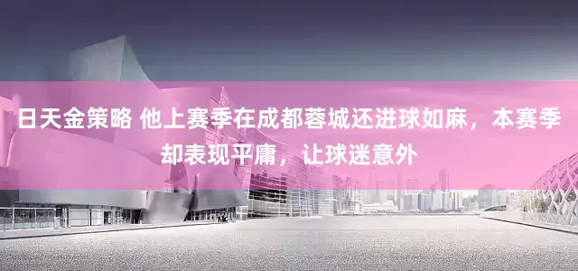 日天金策略 他上赛季在成都蓉城还进球如麻，本赛季却表现平庸，让球迷意外