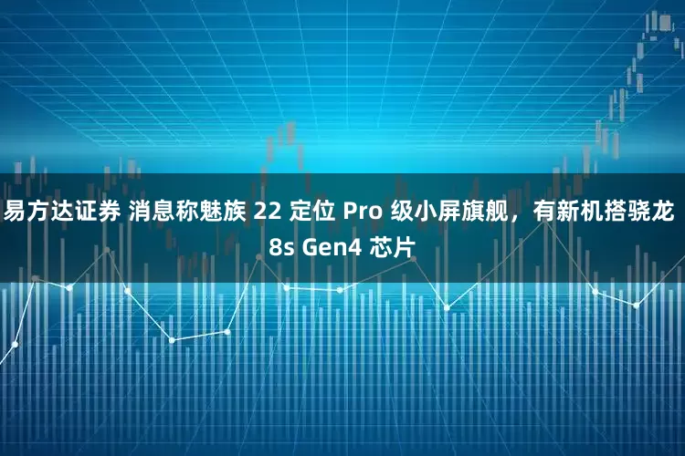 易方达证券 消息称魅族 22 定位 Pro 级小屏旗舰，有新机搭骁龙 8s Gen4 芯片