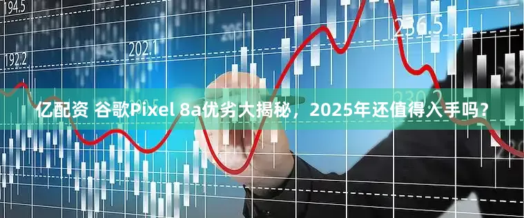 亿配资 谷歌Pixel 8a优劣大揭秘,2025年还值得入手吗?