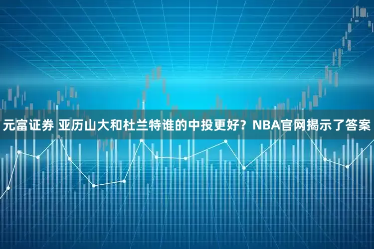 元富证券 亚历山大和杜兰特谁的中投更好？NBA官网揭示了答案