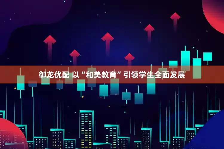 御龙优配 以“和美教育”引领学生全面发展