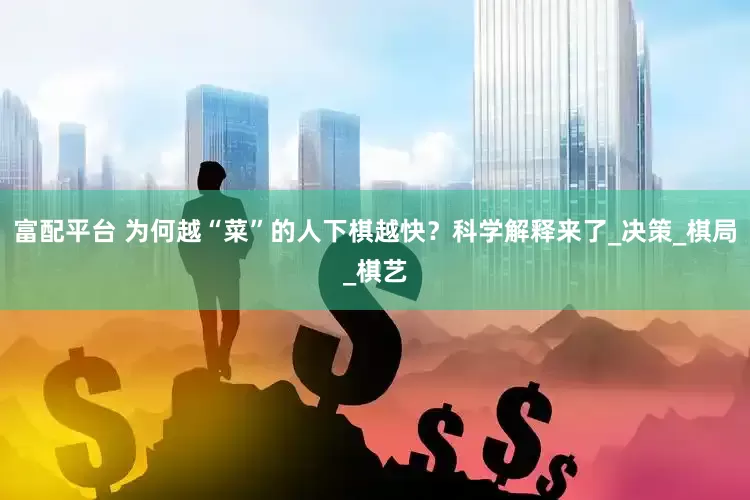 富配平台 为何越“菜”的人下棋越快？科学解释来了_决策_棋局_棋艺