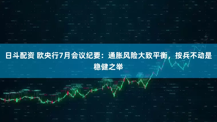 日斗配资 欧央行7月会议纪要：通胀风险大致平衡，按兵不动是稳健之举