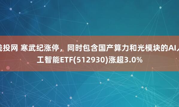 钱投网 寒武纪涨停，同时包含国产算力和光模块的AI人工智能ETF(512930)涨超3.0%