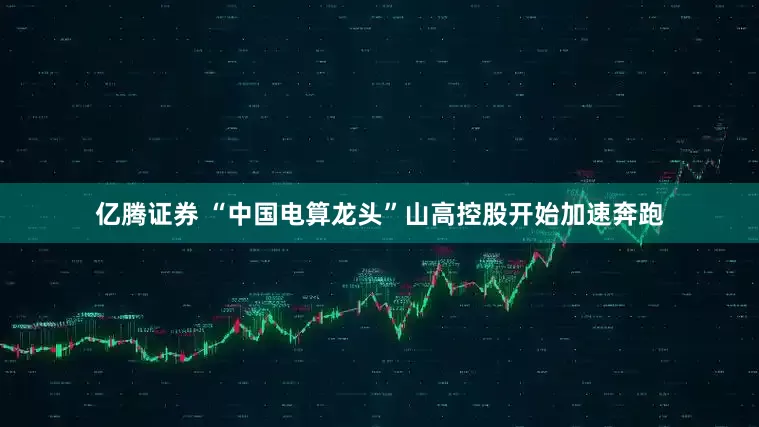 亿腾证券 “中国电算龙头”山高控股开始加速奔跑