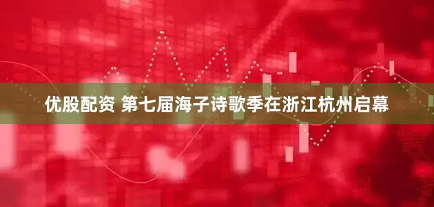 优股配资 第七届海子诗歌季在浙江杭州启幕