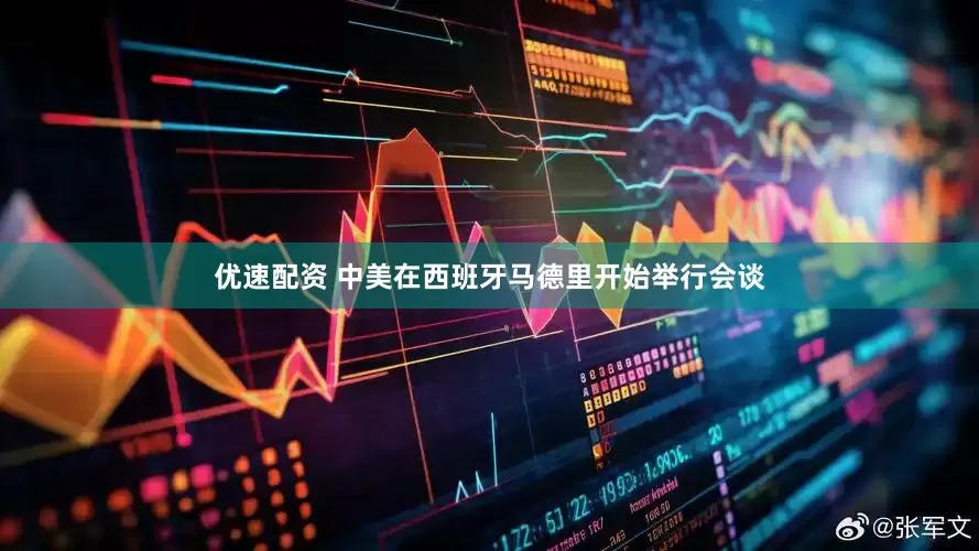 优速配资 中美在西班牙马德里开始举行会谈