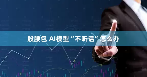 股腰包 AI模型“不听话”怎么办
