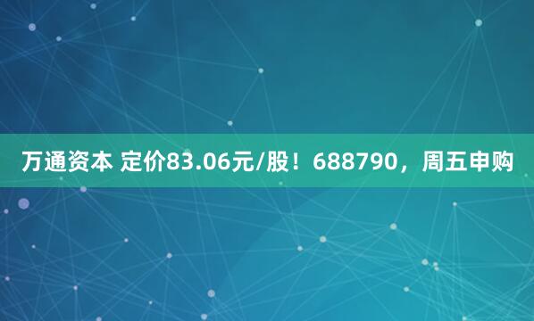 万通资本 定价83.06元/股！688790，周五申购