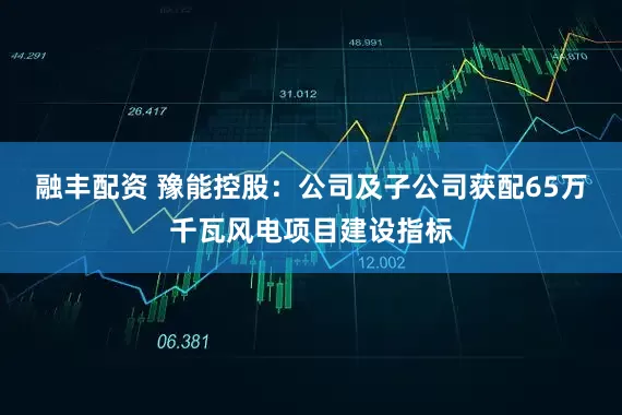 融丰配资 豫能控股：公司及子公司获配65万千瓦风电项目建设指标
