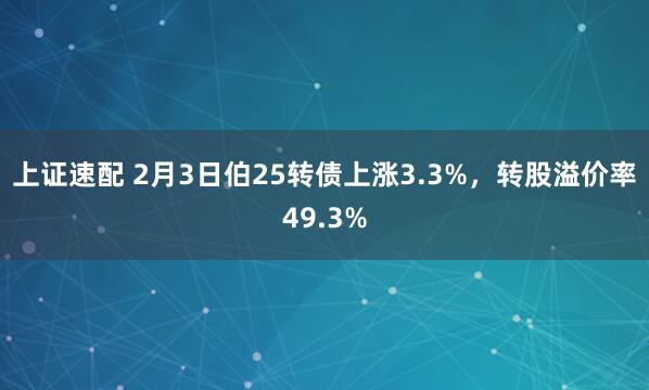 上证速配 2月3日伯25转债上涨3.3%，转股溢价率49.3%