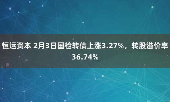 恒运资本 2月3日国检转债上涨3.27%，转股溢价率36.74%