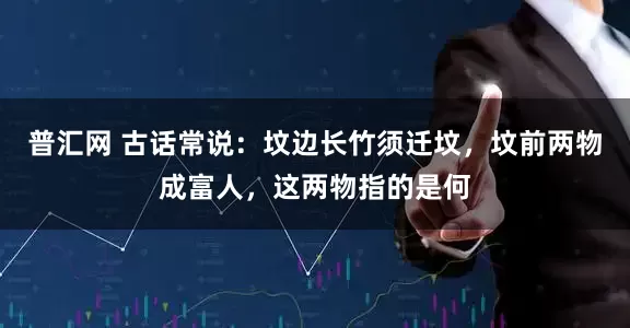 普汇网 古话常说：坟边长竹须迁坟，坟前两物成富人，这两物指的是何
