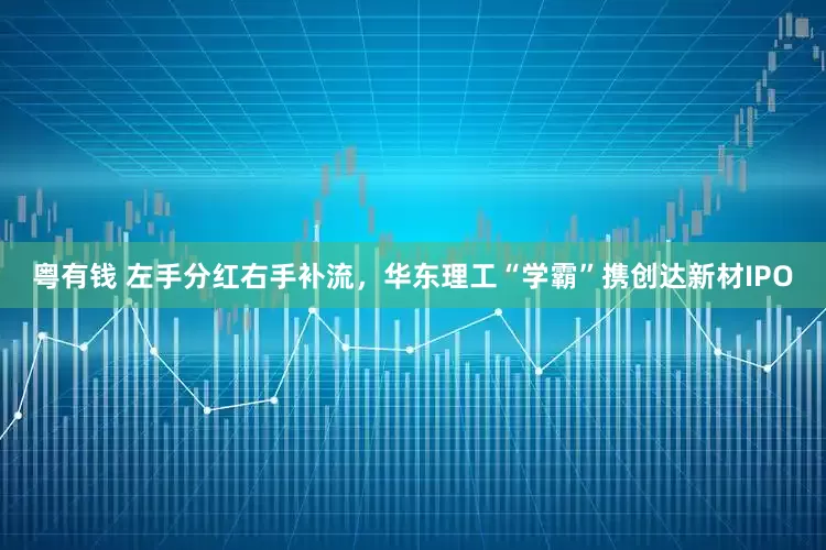 粤有钱 左手分红右手补流，华东理工“学霸”携创达新材IPO