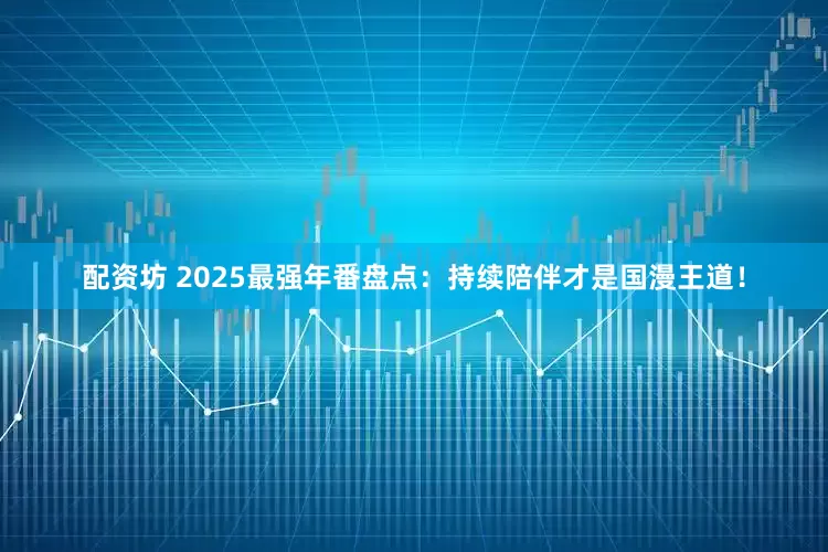 配资坊 2025最强年番盘点：持续陪伴才是国漫王道！