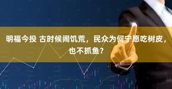 明福今投 古时候闹饥荒，民众为何宁愿吃树皮，也不抓鱼？