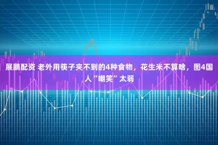 展鵬配资 老外用筷子夹不到的4种食物，花生米不算啥，图4国人“嘲笑”太弱