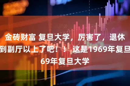 金砖财富 复旦大学，厉害了，退休前应到副厅以上了吧！！ 这是1969年复旦大学