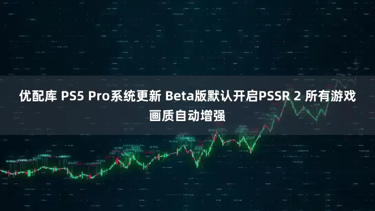 优配库 PS5 Pro系统更新 Beta版默认开启PSSR 2 所有游戏画质自动增强