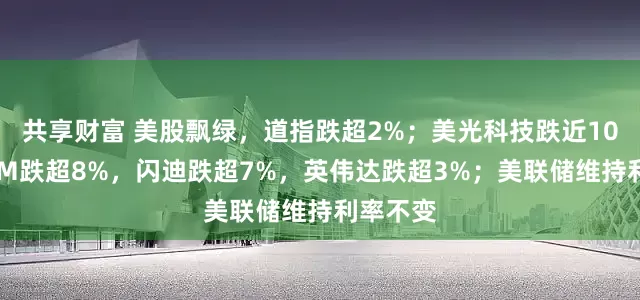 共享财富 美股飘绿，道指跌超2%；美光科技跌近10%，ARM跌超8%，闪迪跌超7%，英伟达跌超3%；美联储维持利率不变